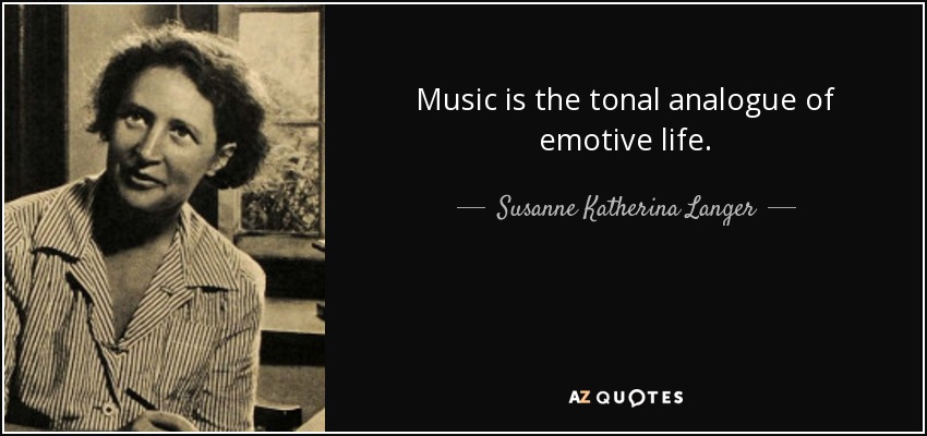 Music is the tonal analogue of emotive life. - Susanne Katherina Langer