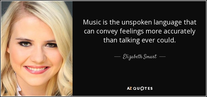 Music is the unspoken language that can convey feelings more accurately than talking ever could. - Elizabeth Smart