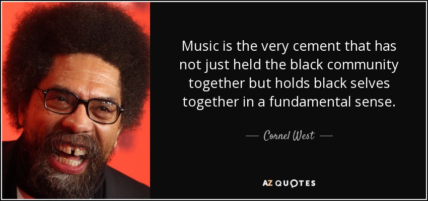 Music is the very cement that has not just held the black community together but holds black selves together in a fundamental sense. - Cornel West
