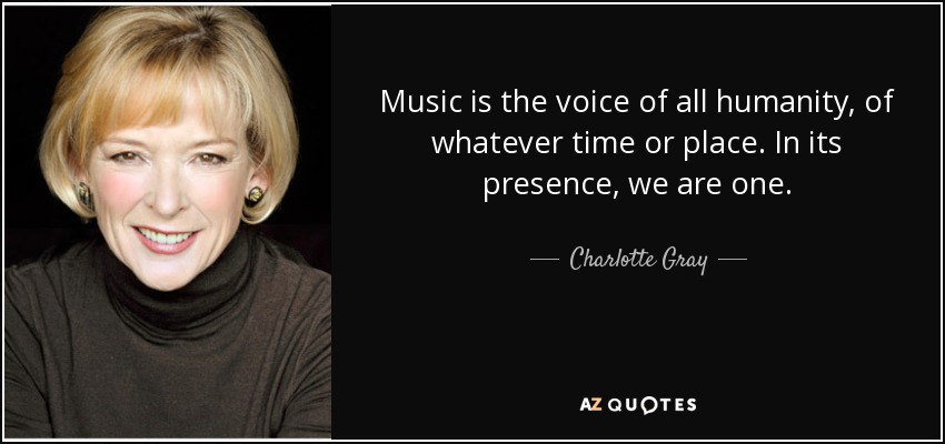 Music is the voice of all humanity, of whatever time or place. In its presence, we are one. - Charlotte Gray