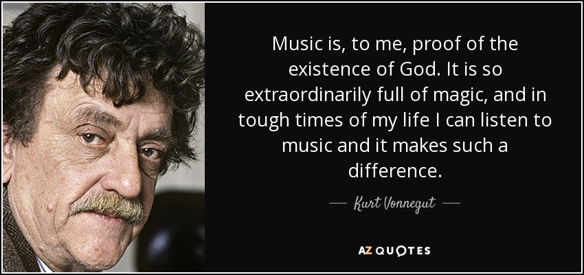 Music is, to me, proof of the existence of God. It is so extraordinarily full of magic, and in tough times of my life I can listen to music and it makes such a difference. - Kurt Vonnegut