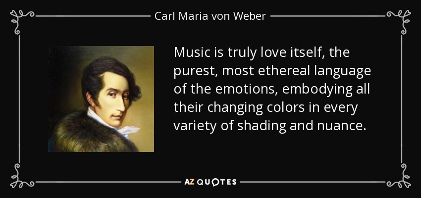 Music is truly love itself, the purest, most ethereal language of the emotions, embodying all their changing colors in every variety of shading and nuance. - Carl Maria von Weber