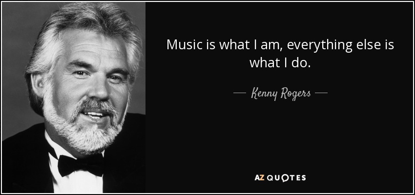 Music is what I am, everything else is what I do. - Kenny Rogers