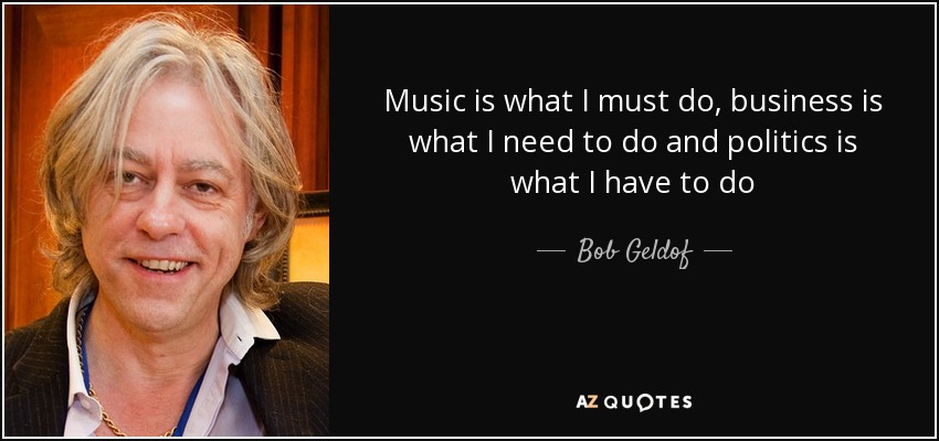 Music is what I must do, business is what I need to do and politics is what I have to do - Bob Geldof