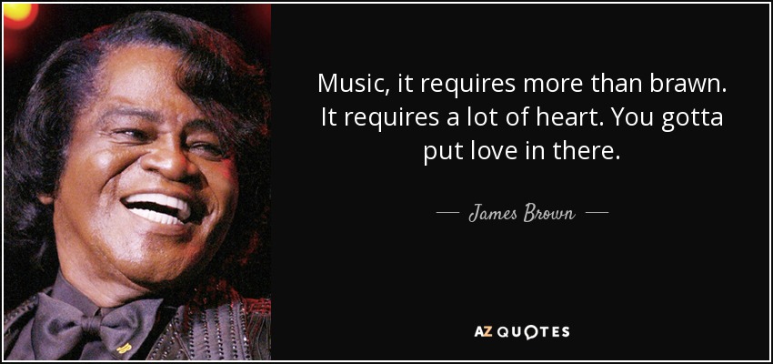 Music, it requires more than brawn. It requires a lot of heart. You gotta put love in there. - James Brown