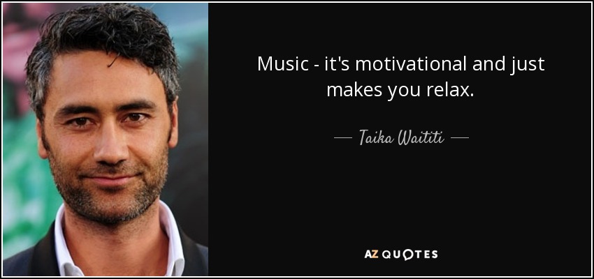 Music - it's motivational and just makes you relax. - Taika Waititi