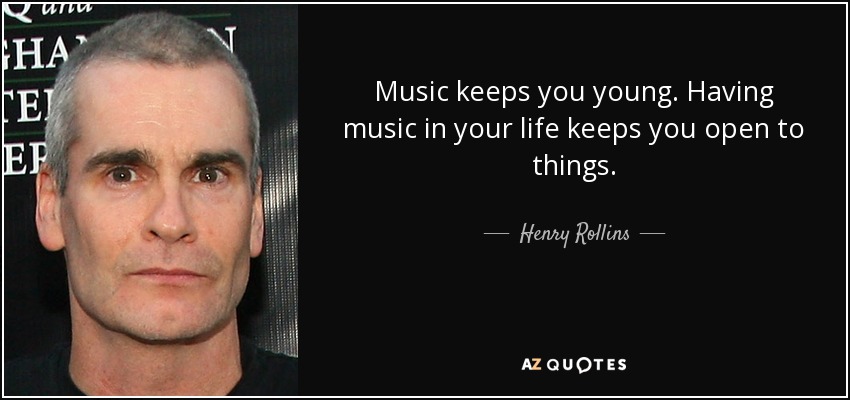 Music keeps you young. Having music in your life keeps you open to things. - Henry Rollins