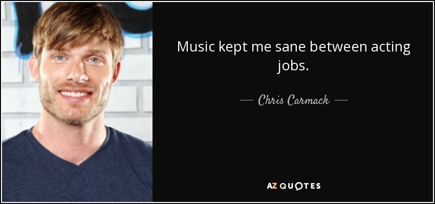Music kept me sane between acting jobs. - Chris Carmack