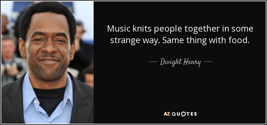 Music knits people together in some strange way. Same thing with food. - Dwight Henry