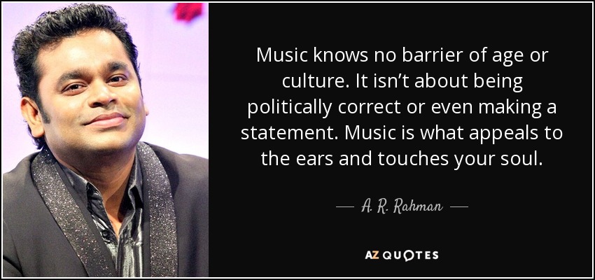Music knows no barrier of age or culture. It isn’t about being politically correct or even making a statement. Music is what appeals to the ears and touches your soul. - A. R. Rahman