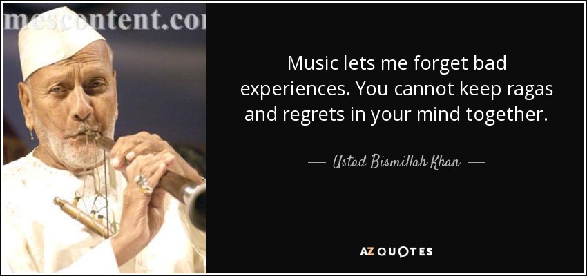 Music lets me forget bad experiences. You cannot keep ragas and regrets in your mind together. - Ustad Bismillah Khan