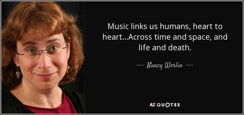 Music links us humans, heart to heart...Across time and space, and life and death. - Nancy Werlin