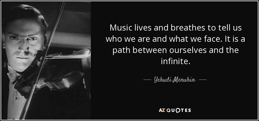 Music lives and breathes to tell us who we are and what we face. It is a path between ourselves and the infinite. - Yehudi Menuhin