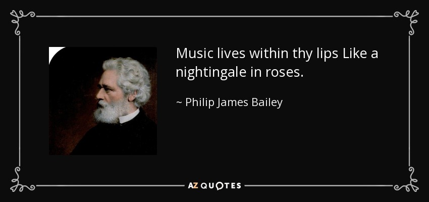 Music lives within thy lips Like a nightingale in roses. - Philip James Bailey