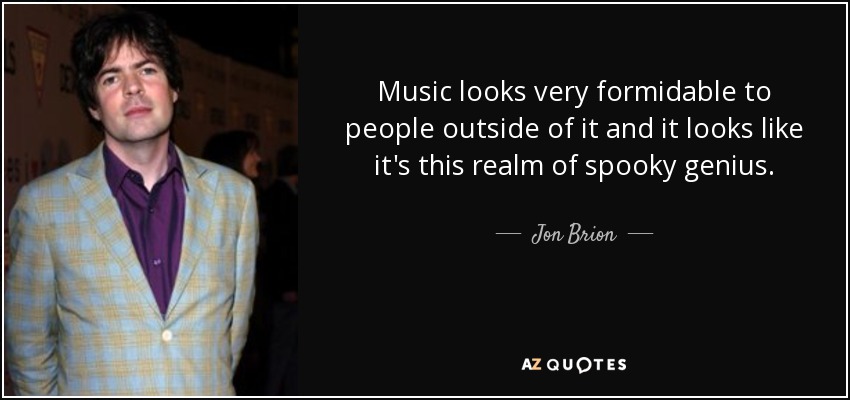 Music looks very formidable to people outside of it and it looks like it's this realm of spooky genius. - Jon Brion