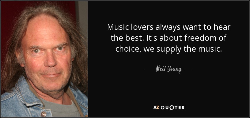 Music lovers always want to hear the best. It's about freedom of choice, we supply the music. - Neil Young