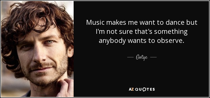 Music makes me want to dance but I'm not sure that's something anybody wants to observe. - Gotye