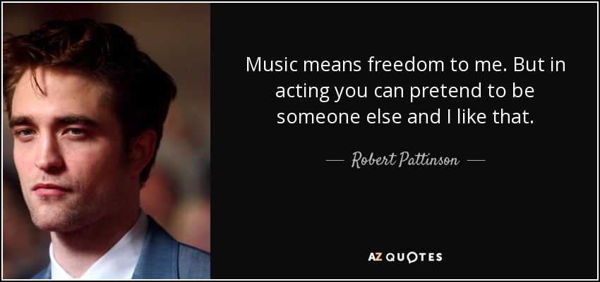 Music means freedom to me. But in acting you can pretend to be someone else and I like that. - Robert Pattinson