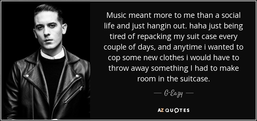 Music meant more to me than a social life and just hangin out. haha just being tired of repacking my suit case every couple of days, and anytime i wanted to cop some new clothes i would have to throw away something I had to make room in the suitcase. - G-Eazy