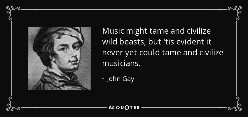 Music might tame and civilize wild beasts, but 'tis evident it never yet could tame and civilize musicians. - John Gay