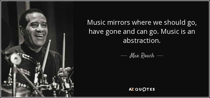 Music mirrors where we should go, have gone and can go. Music is an abstraction. - Max Roach