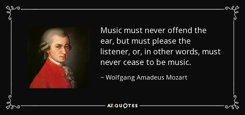 Music must never offend the ear, but must please the listener, or, in other words, must never cease to be music. - Wolfgang Amadeus Mozart