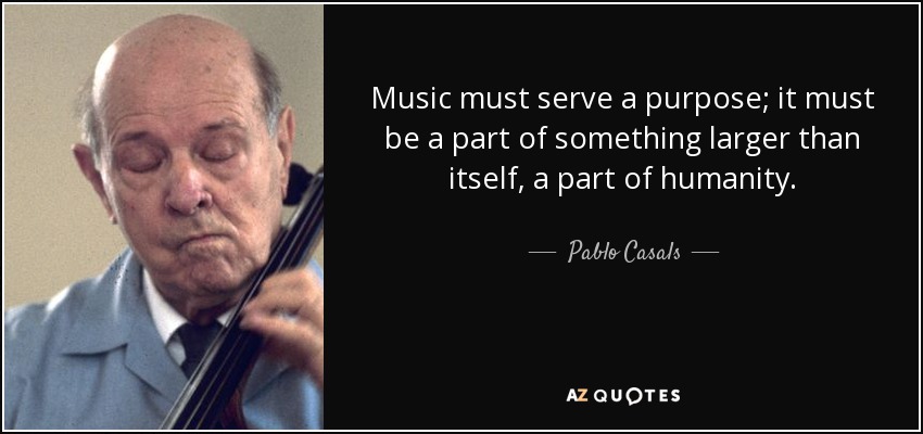 Music must serve a purpose; it must be a part of something larger than itself, a part of humanity. - Pablo Casals