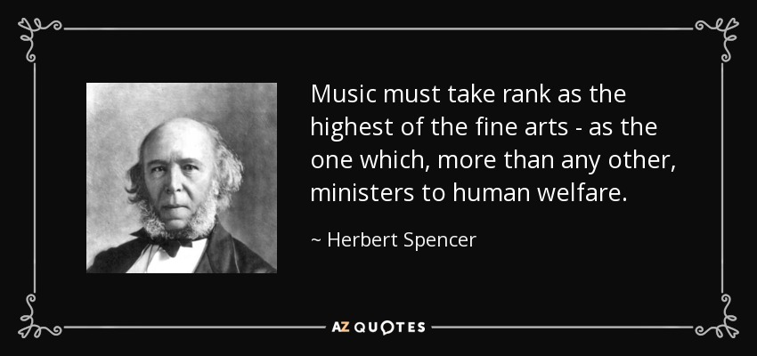 Music must take rank as the highest of the fine arts - as the one which, more than any other, ministers to human welfare. - Herbert Spencer