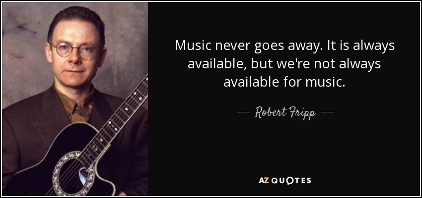 Music never goes away. It is always available, but we're not always available for music. - Robert Fripp