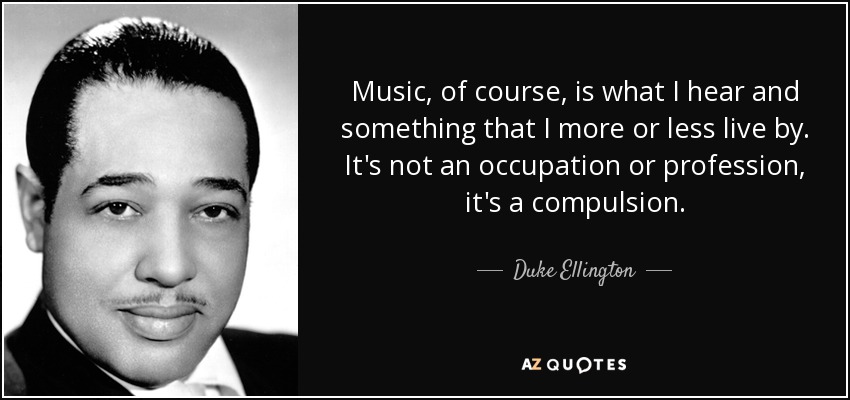 Music, of course, is what I hear and something that I more or less live by. It's not an occupation or profession, it's a compulsion. - Duke Ellington