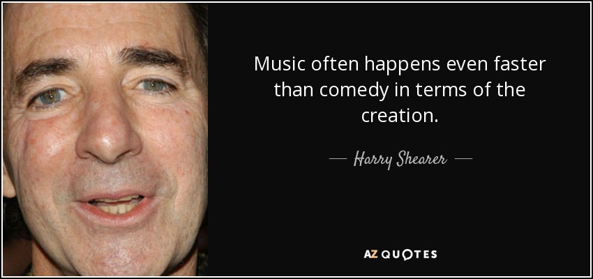 Music often happens even faster than comedy in terms of the creation. - Harry Shearer