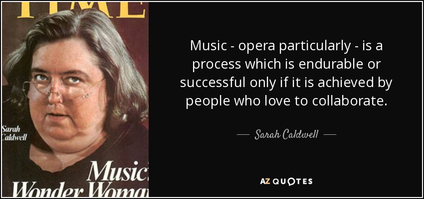 Music - opera particularly - is a process which is endurable or successful only if it is achieved by people who love to collaborate. - Sarah Caldwell