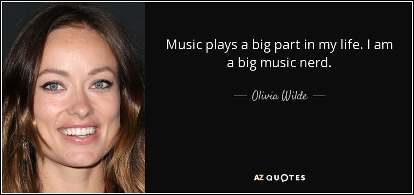 Music plays a big part in my life. I am a big music nerd. - Olivia Wilde