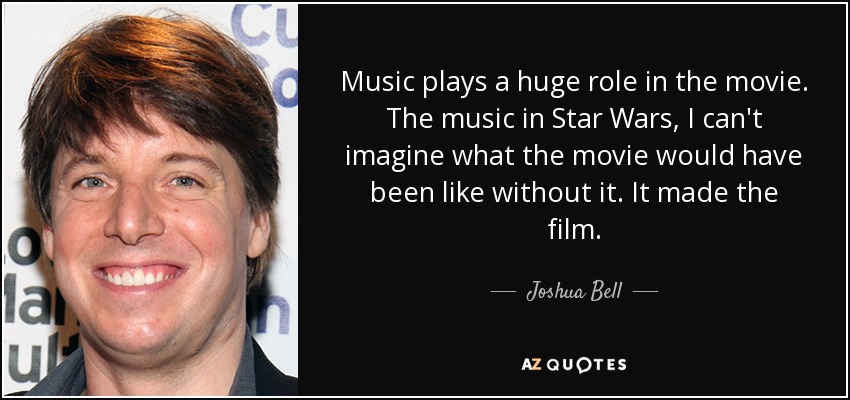 Music plays a huge role in the movie. The music in Star Wars, I can't imagine what the movie would have been like without it. It made the film. - Joshua Bell