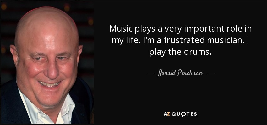 Music plays a very important role in my life. I'm a frustrated musician. I play the drums. - Ronald Perelman
