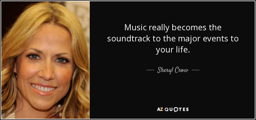 Music really becomes the soundtrack to the major events to your life. - Sheryl Crow