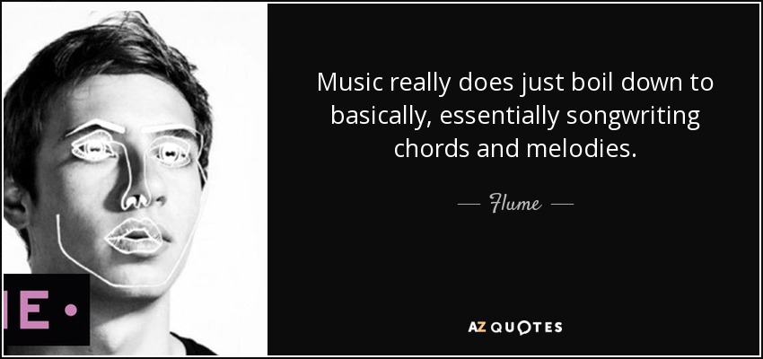 Music really does just boil down to basically, essentially songwriting chords and melodies. - Flume