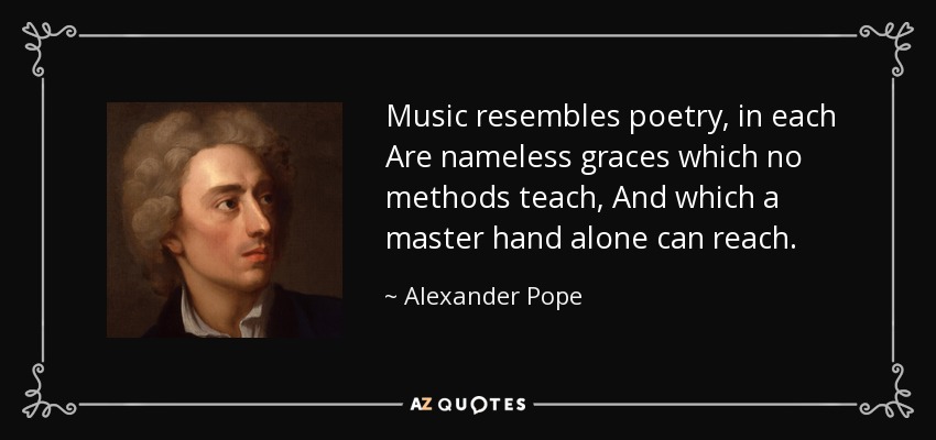 Music resembles poetry, in each Are nameless graces which no methods teach, And which a master hand alone can reach. - Alexander Pope