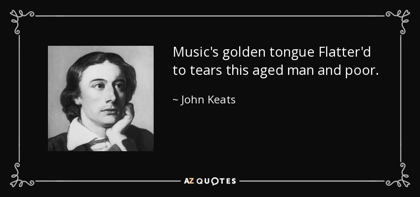 Music's golden tongue Flatter'd to tears this aged man and poor. - John Keats