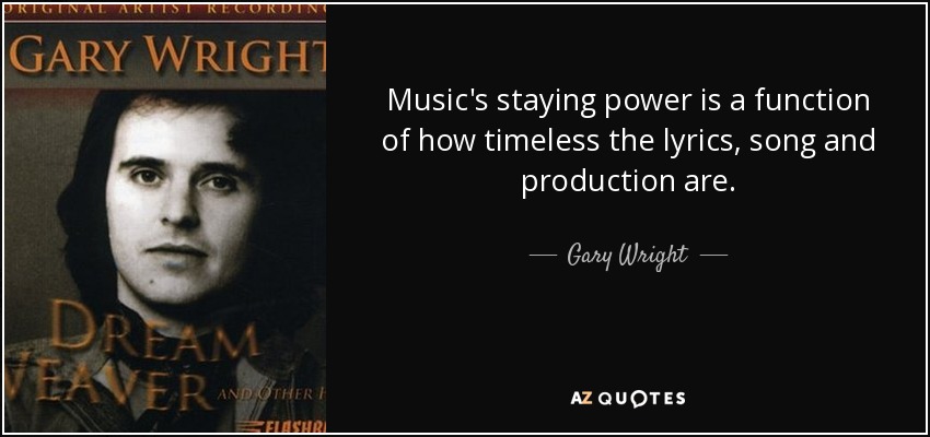Music's staying power is a function of how timeless the lyrics, song and production are. - Gary Wright