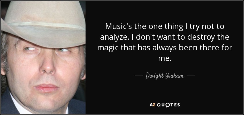 Music's the one thing I try not to analyze. I don't want to destroy the magic that has always been there for me. - Dwight Yoakam