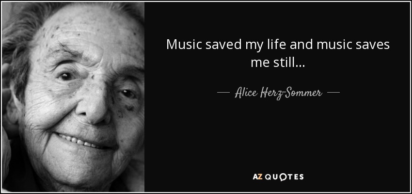 Music saved my life and music saves me still... - Alice Herz-Sommer