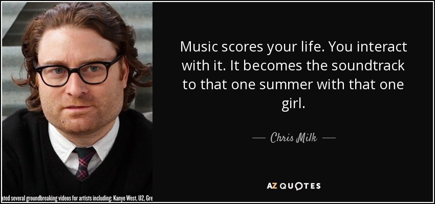 Music scores your life. You interact with it. It becomes the soundtrack to that one summer with that one girl. - Chris Milk