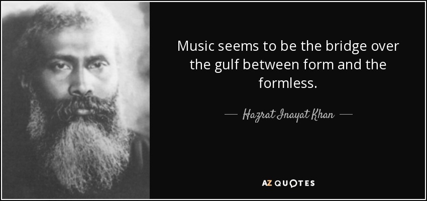 Music seems to be the bridge over the gulf between form and the formless. - Hazrat Inayat Khan