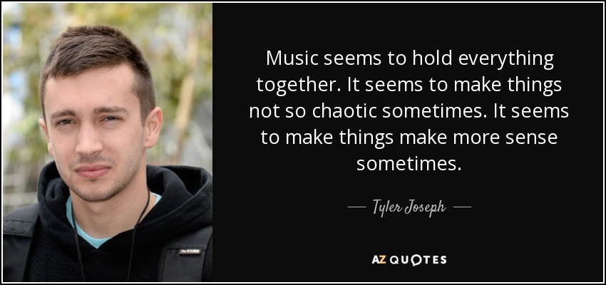 Music seems to hold everything together. It seems to make things not so chaotic sometimes. It seems to make things make more sense sometimes. - Tyler Joseph