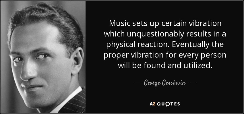 Music sets up certain vibration which unquestionably results in a physical reaction. Eventually the proper vibration for every person will be found and utilized. - George Gershwin