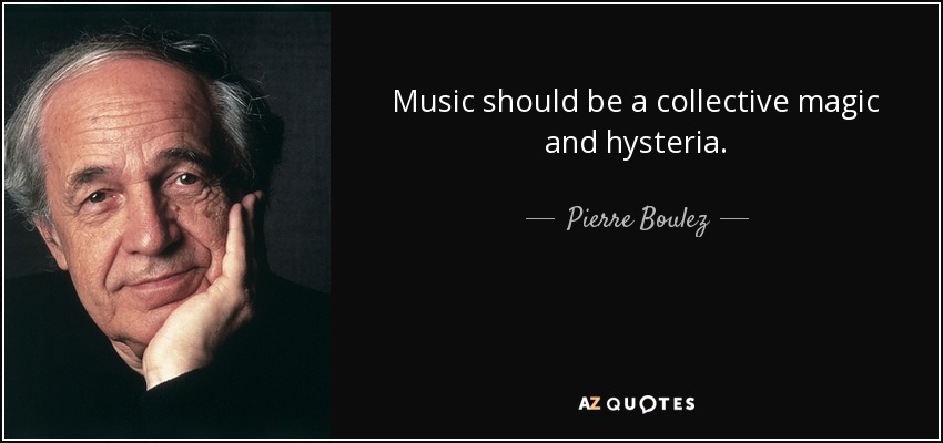 Music should be a collective magic and hysteria. - Pierre Boulez