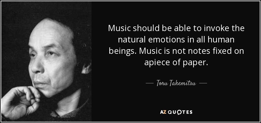 Music should be able to invoke the natural emotions in all human beings. Music is not notes fixed on apiece of paper. - Toru Takemitsu