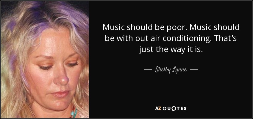 Music should be poor. Music should be with out air conditioning. That's just the way it is. - Shelby Lynne