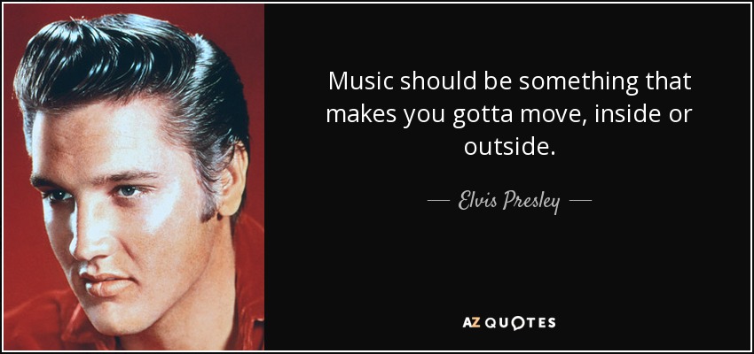 Music should be something that makes you gotta move, inside or outside. - Elvis Presley